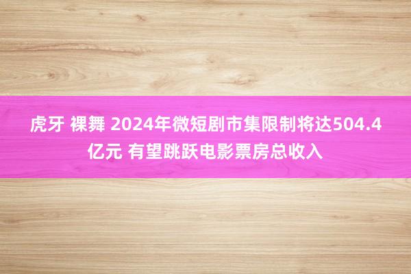 虎牙 裸舞 2024年微短剧市集限制将达504.4亿元 有望跳跃电影票房总收入