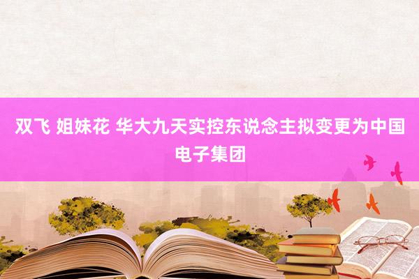 双飞 姐妹花 华大九天实控东说念主拟变更为中国电子集团