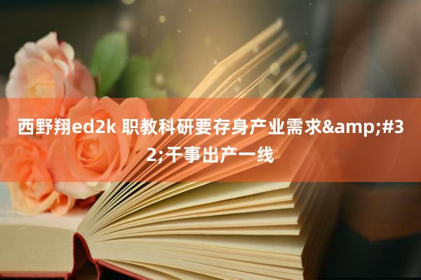 西野翔ed2k 职教科研要存身产业需求&#32;干事出产一线