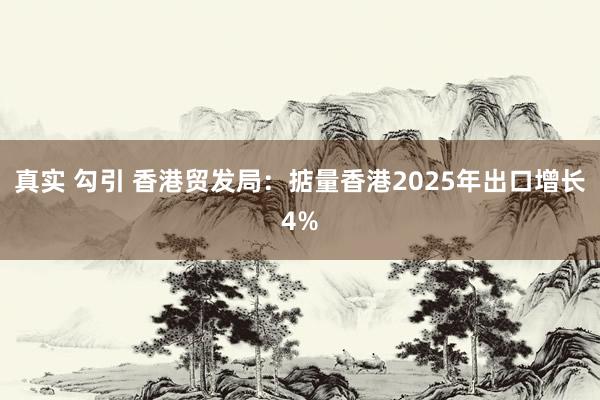 真实 勾引 香港贸发局：掂量香港2025年出口增长4%