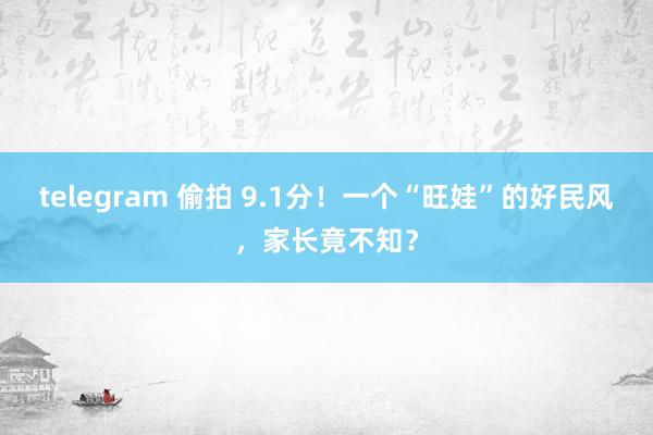 telegram 偷拍 9.1分！一个“旺娃”的好民风，家长竟不知？