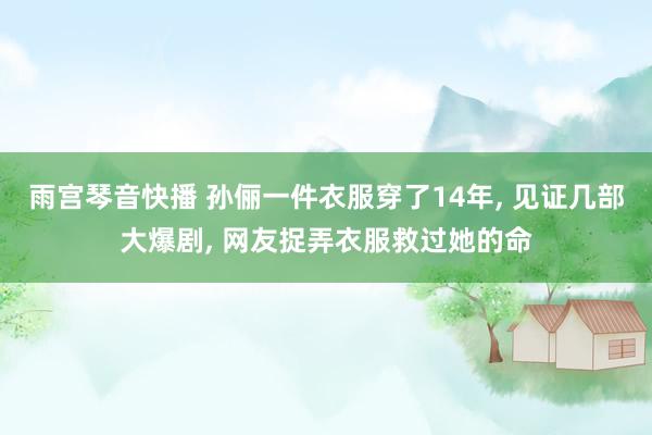 雨宫琴音快播 孙俪一件衣服穿了14年， 见证几部大爆剧， 网友捉弄衣服救过她的命