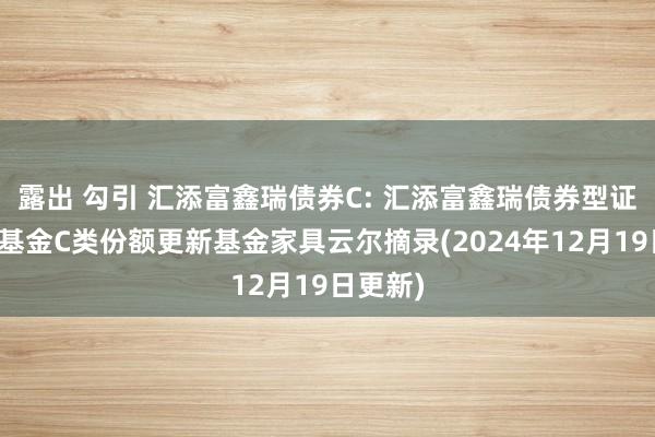 露出 勾引 汇添富鑫瑞债券C: 汇添富鑫瑞债券型证券投资基金C类份额更新基金家具云尔摘录(2024年12月19日更新)