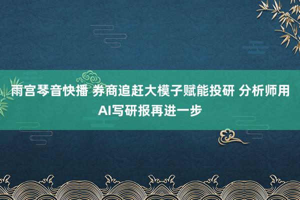 雨宫琴音快播 券商追赶大模子赋能投研 分析师用AI写研报再进一步