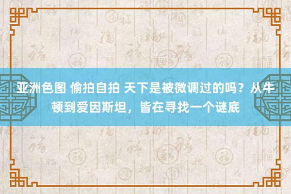 亚洲色图 偷拍自拍 天下是被微调过的吗？从牛顿到爱因斯坦，皆在寻找一个谜底