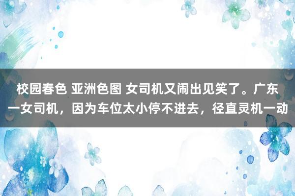 校园春色 亚洲色图 女司机又闹出见笑了。广东一女司机，因为车位太小停不进去，径直灵机一动