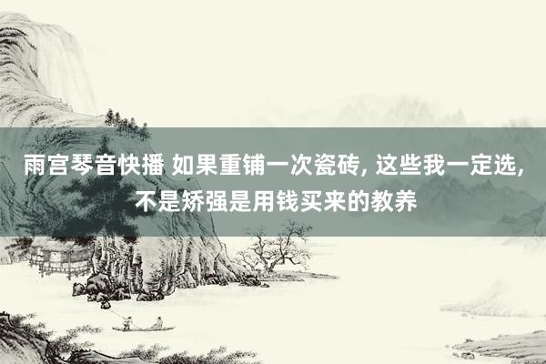 雨宫琴音快播 如果重铺一次瓷砖， 这些我一定选， 不是矫强是用钱买来的教养