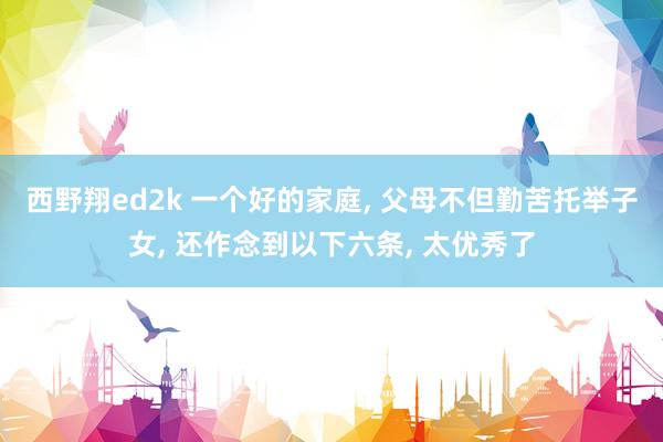 西野翔ed2k 一个好的家庭， 父母不但勤苦托举子女， 还作念到以下六条， 太优秀了