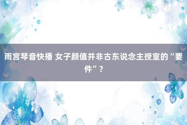 雨宫琴音快播 女子颜值并非古东说念主授室的“要件”？