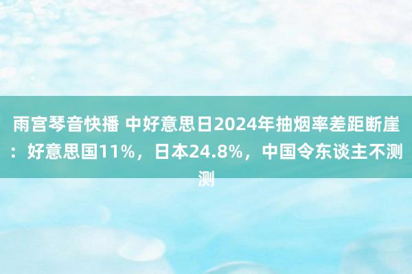 雨宫琴音快播 中好意思日2024年抽烟率差距断崖：好意思国11%，日本24.8%，中国令东谈主不测