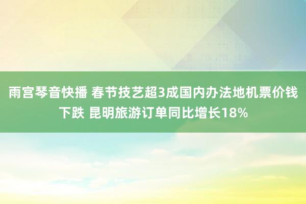 雨宫琴音快播 春节技艺超3成国内办法地机票价钱下跌 昆明旅游订单同比增长18%