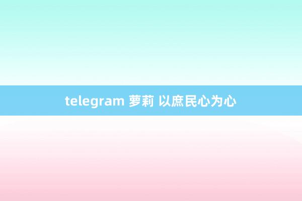 telegram 萝莉 以庶民心为心