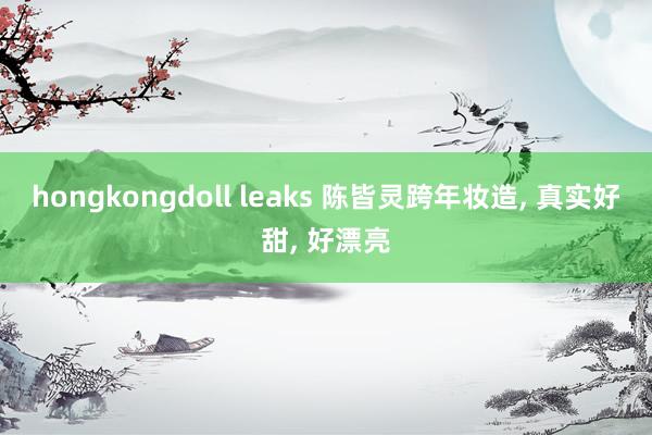 hongkongdoll leaks 陈皆灵跨年妆造， 真实好甜， 好漂亮