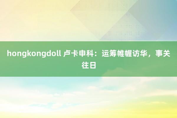 hongkongdoll 卢卡申科：运筹帷幄访华，事关往日