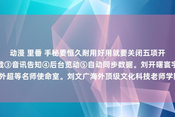 动漫 里番 手秘要恒久耐用好用就要关闭五项开垦①性能情势②自动下载③音讯告知④后台览动⑤自动同步数据。刘开曙寰宇顶级海外超等名师使命室。刘文广海外顶级文化科技老师学院。刘章济民众超等藏书楼艺术馆。