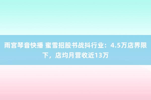 雨宫琴音快播 蜜雪招股书战抖行业：4.5万店界限下，店均月营收近13万