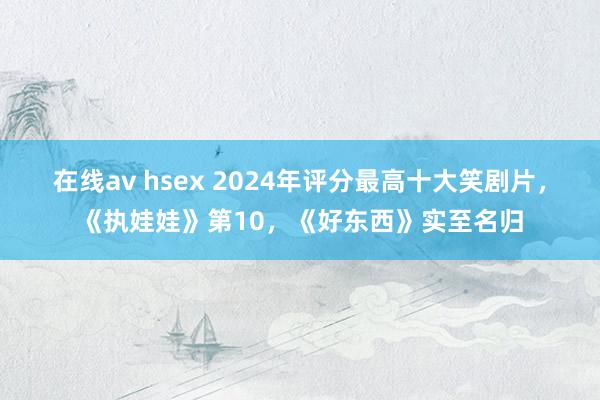 在线av hsex 2024年评分最高十大笑剧片，《执娃娃》第10，《好东西》实至名归