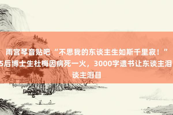 雨宫琴音贴吧 “不思我的东谈主生如斯千里寂！”95后博士生杜梅因病死一火，3000字遗书让东谈主泪目