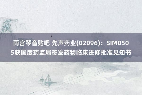 雨宫琴音贴吧 先声药业(02096)：SIM0505获国度药监局签发药物临床进修批准见知书