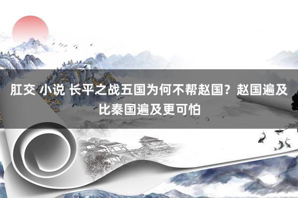 肛交 小说 长平之战五国为何不帮赵国？赵国遍及比秦国遍及更可怕