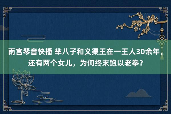 雨宫琴音快播 芈八子和义渠王在一王人30余年，还有两个女儿，为何终末饱以老拳？