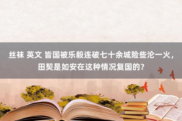 丝袜 英文 皆国被乐毅连破七十余城险些沦一火，田契是如安在这种情况复国的？