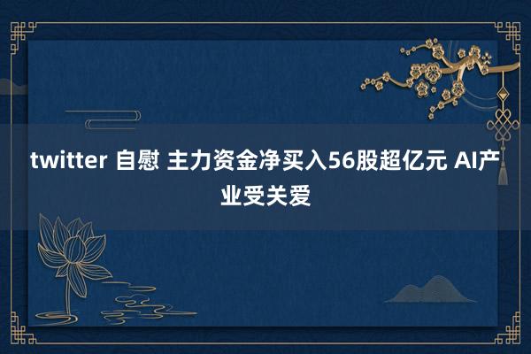 twitter 自慰 主力资金净买入56股超亿元 AI产业受关爱