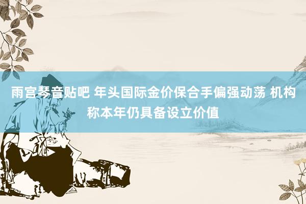 雨宫琴音贴吧 年头国际金价保合手偏强动荡 机构称本年仍具备设立价值