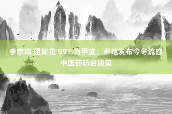 李宗瑞 姐妹花 99%为甲流，多地发布今冬流感中医药防治决策