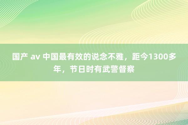 国产 av 中国最有效的说念不雅，距今1300多年，节日时有武警督察