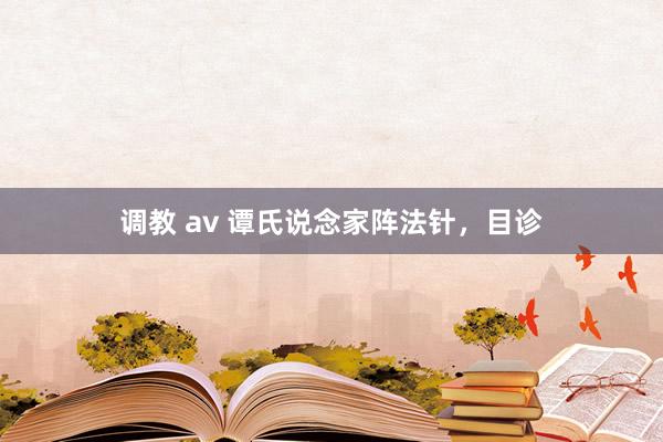 调教 av 谭氏说念家阵法针，目诊