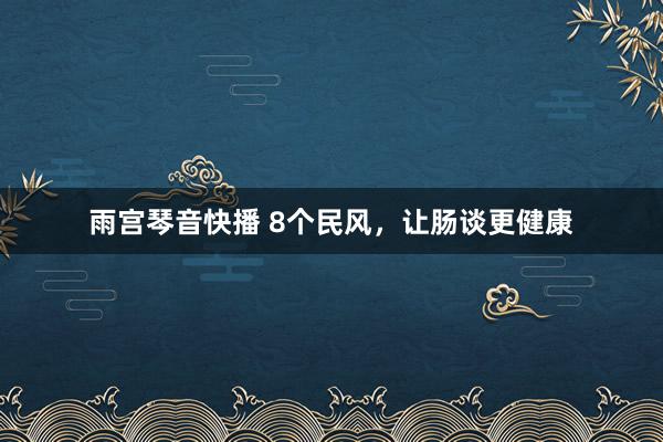 雨宫琴音快播 8个民风，让肠谈更健康