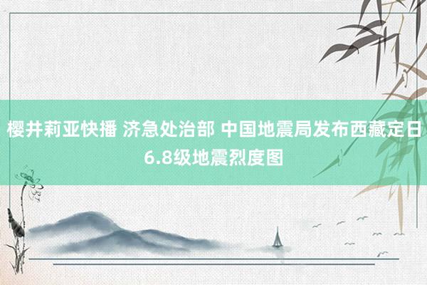 樱井莉亚快播 济急处治部 中国地震局发布西藏定日6.8级地震烈度图