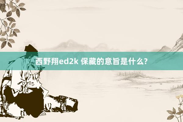 西野翔ed2k 保藏的意旨是什么?