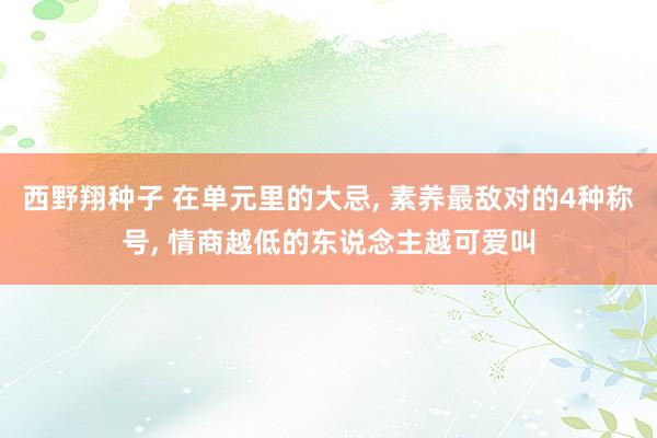 西野翔种子 在单元里的大忌， 素养最敌对的4种称号， 情商越低的东说念主越可爱叫