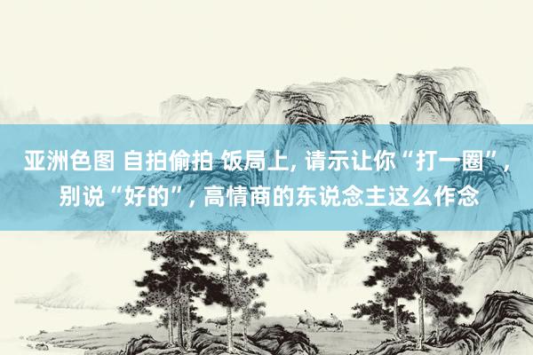 亚洲色图 自拍偷拍 饭局上， 请示让你“打一圈”， 别说“好的”， 高情商的东说念主这么作念