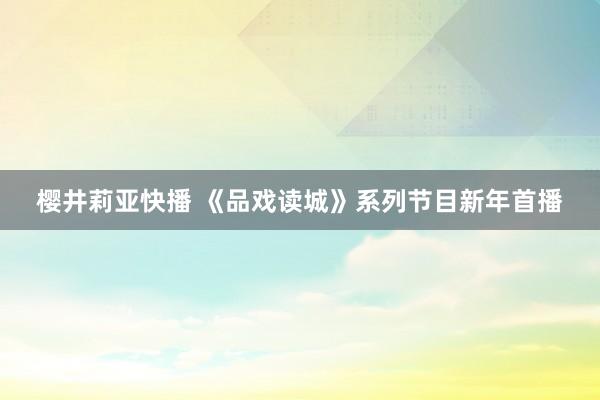 樱井莉亚快播 《品戏读城》系列节目新年首播