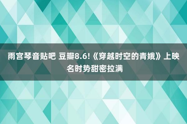 雨宫琴音贴吧 豆瓣8.6!《穿越时空的青娥》上映 名时势甜密拉满