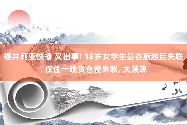 樱井莉亚快播 又出事! 18岁女学生曼谷旅游后失联， 仅住一晚货仓便失联， 太蹊跷