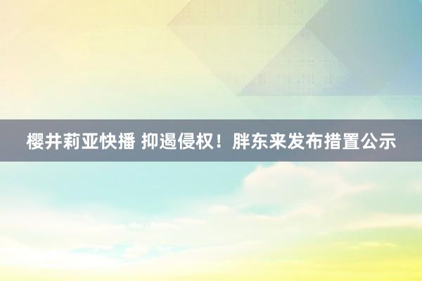 樱井莉亚快播 抑遏侵权！胖东来发布措置公示