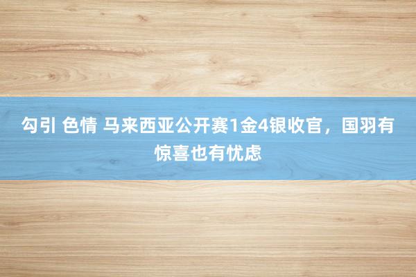 勾引 色情 马来西亚公开赛1金4银收官，国羽有惊喜也有忧虑