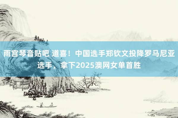 雨宫琴音贴吧 道喜！中国选手郑钦文投降罗马尼亚选手，拿下2025澳网女单首胜