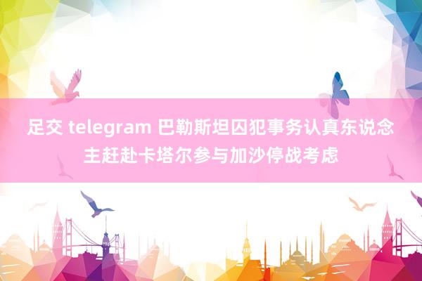 足交 telegram 巴勒斯坦囚犯事务认真东说念主赶赴卡塔尔参与加沙停战考虑