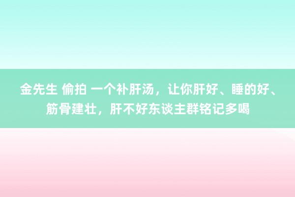 金先生 偷拍 一个补肝汤，让你肝好、睡的好、筋骨建壮，肝不好东谈主群铭记多喝