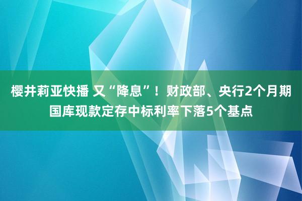 樱井莉亚快播 又“降息”！财政部、央行2个月期国库现款定存中标利率下落5个基点