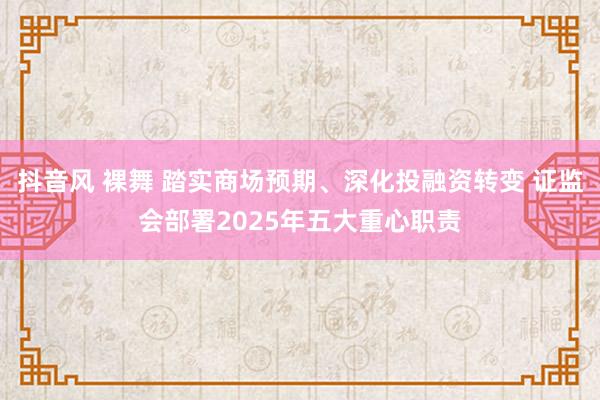 抖音风 裸舞 踏实商场预期、深化投融资转变 证监会部署2025年五大重心职责