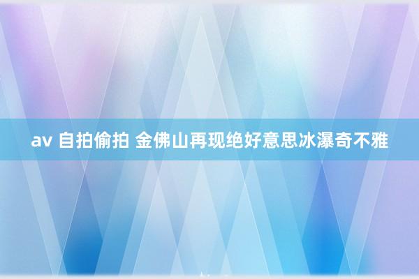 av 自拍偷拍 金佛山再现绝好意思冰瀑奇不雅