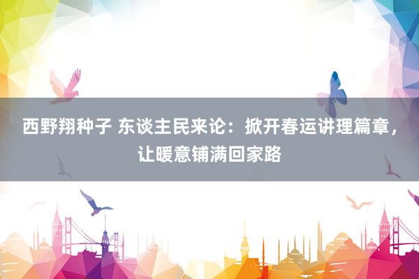 西野翔种子 东谈主民来论：掀开春运讲理篇章，让暖意铺满回家路