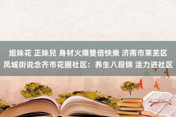 姐妹花 正妹兒 身材火爆雙倍快樂 济南市莱芜区凤城街说念齐市花圃社区：养生八段锦 活力进社区