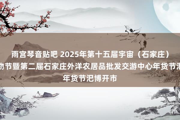 雨宫琴音贴吧 2025年第十五届宇宙（石家庄）年货购物节暨第二届石家庄外洋农居品批发交游中心年货节汜博开市